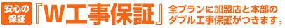 安心の保証｜『W工事保証』全プランの加盟店と本部のダブル工事保証がつきます。