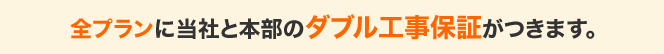 全プランに当社と本部のダブル工事保証がつきます。