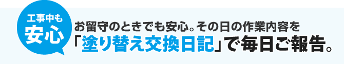 工事中も安心｜お留守のときでも安心。その日の内容を「塗り替え交換日記」で毎日ご報告。