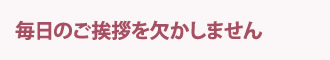 毎日のご挨拶を欠かしません