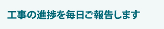 工事の進捗を毎日ご報告します