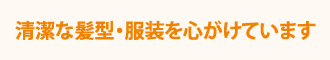 清潔な髪型・服装を心がけています